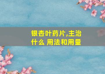 银杏叶药片,主治什么 用法和用量